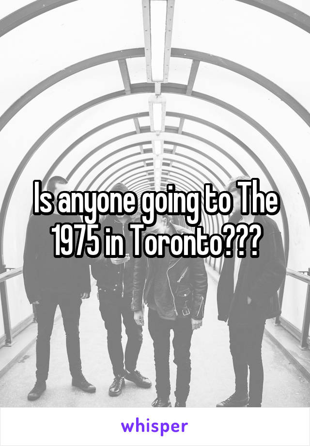 Is anyone going to The 1975 in Toronto???