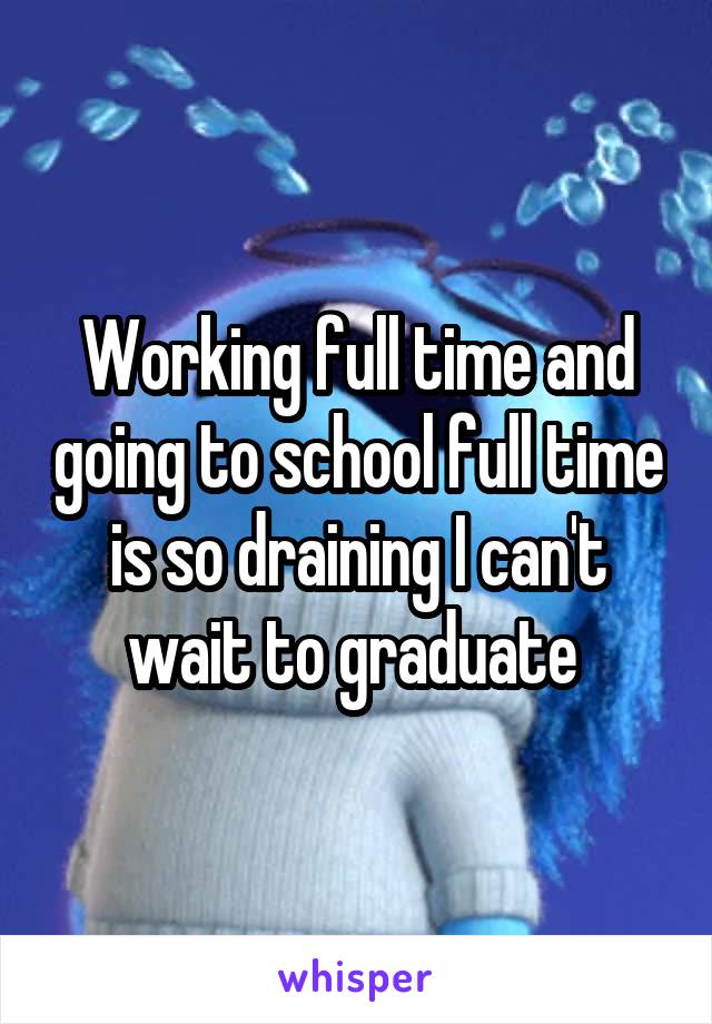 Working full time and going to school full time is so draining I can't wait to graduate 