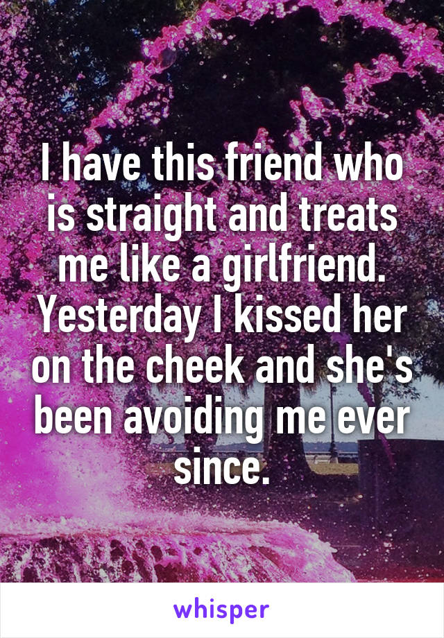 I have this friend who is straight and treats me like a girlfriend. Yesterday I kissed her on the cheek and she's been avoiding me ever since.