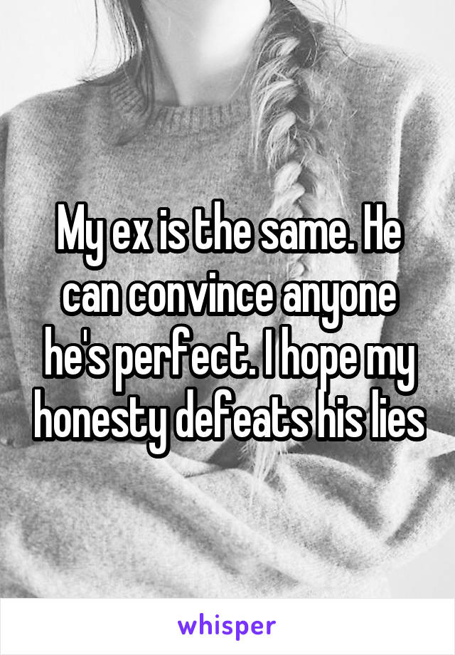 My ex is the same. He can convince anyone he's perfect. I hope my honesty defeats his lies