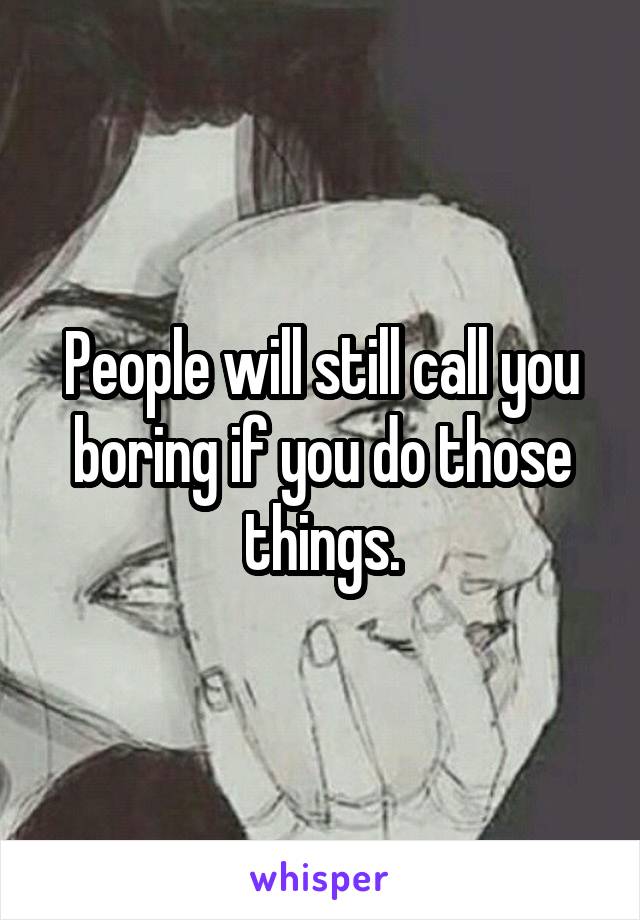 People will still call you boring if you do those things.