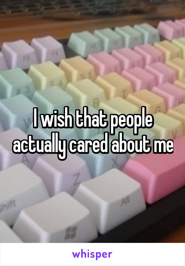 I wish that people actually cared about me