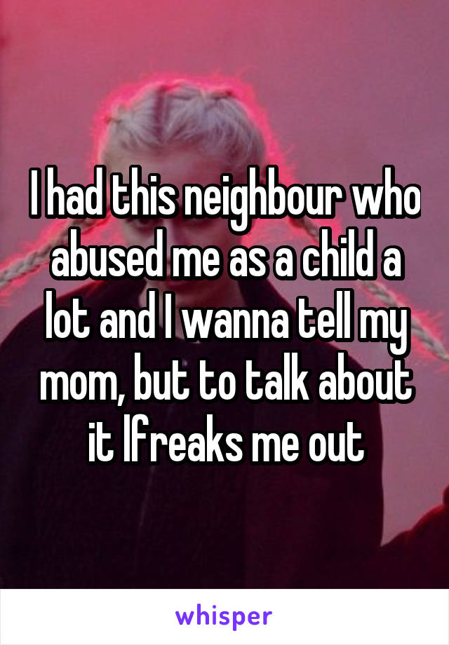 I had this neighbour who abused me as a child a lot and I wanna tell my mom, but to talk about it lfreaks me out