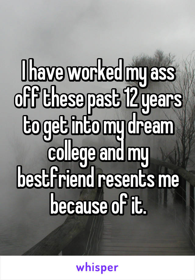 I have worked my ass off these past 12 years to get into my dream college and my bestfriend resents me because of it.