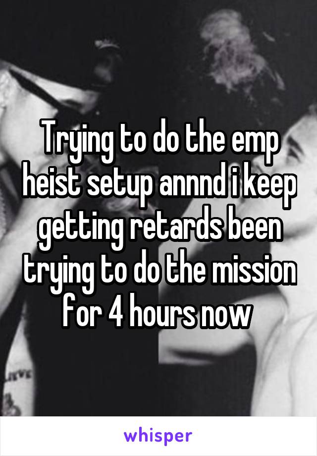 Trying to do the emp heist setup annnd i keep getting retards been trying to do the mission for 4 hours now 