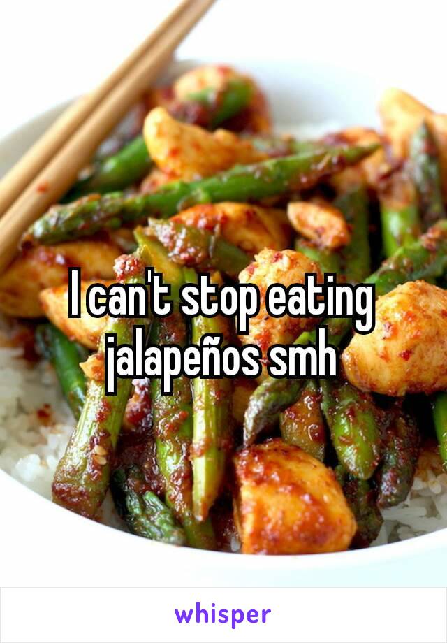 I can't stop eating jalapeños smh