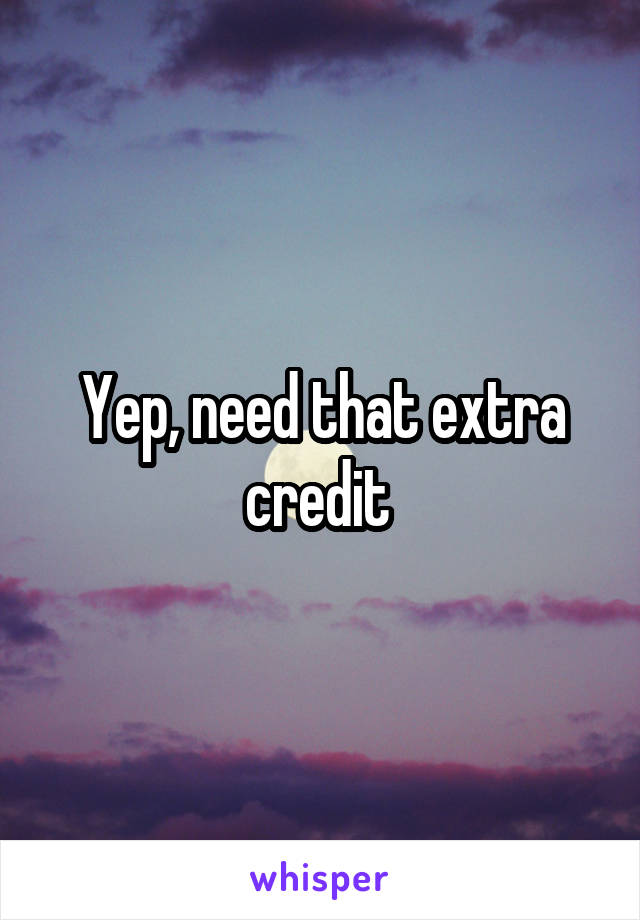 Yep, need that extra credit 