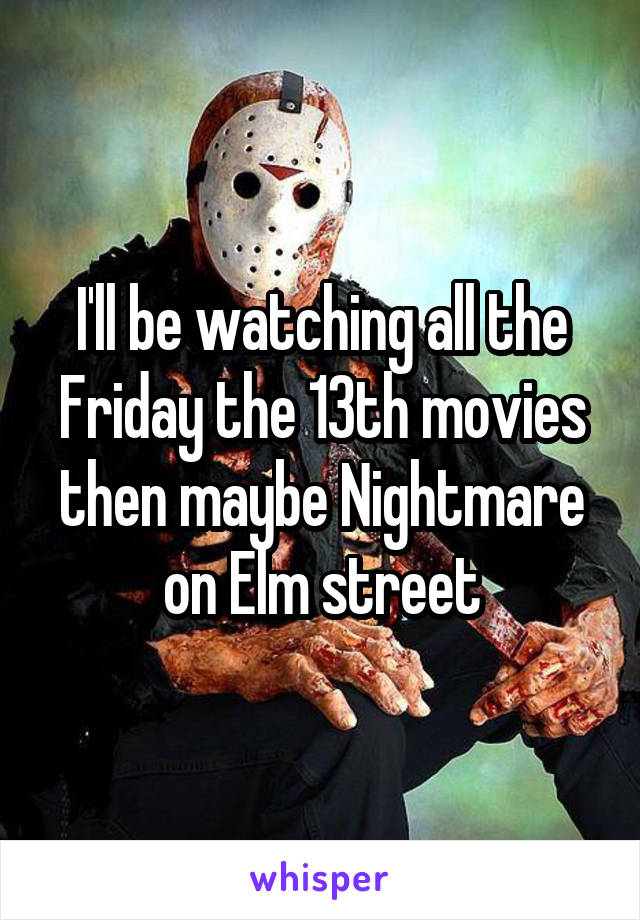 I'll be watching all the Friday the 13th movies then maybe Nightmare on Elm street