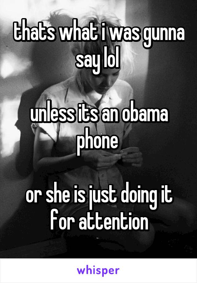 thats what i was gunna say lol 

unless its an obama phone 

or she is just doing it for attention
