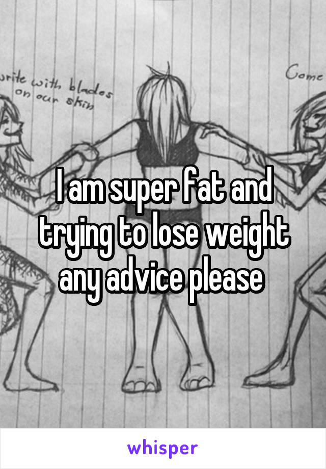 I am super fat and trying to lose weight any advice please 