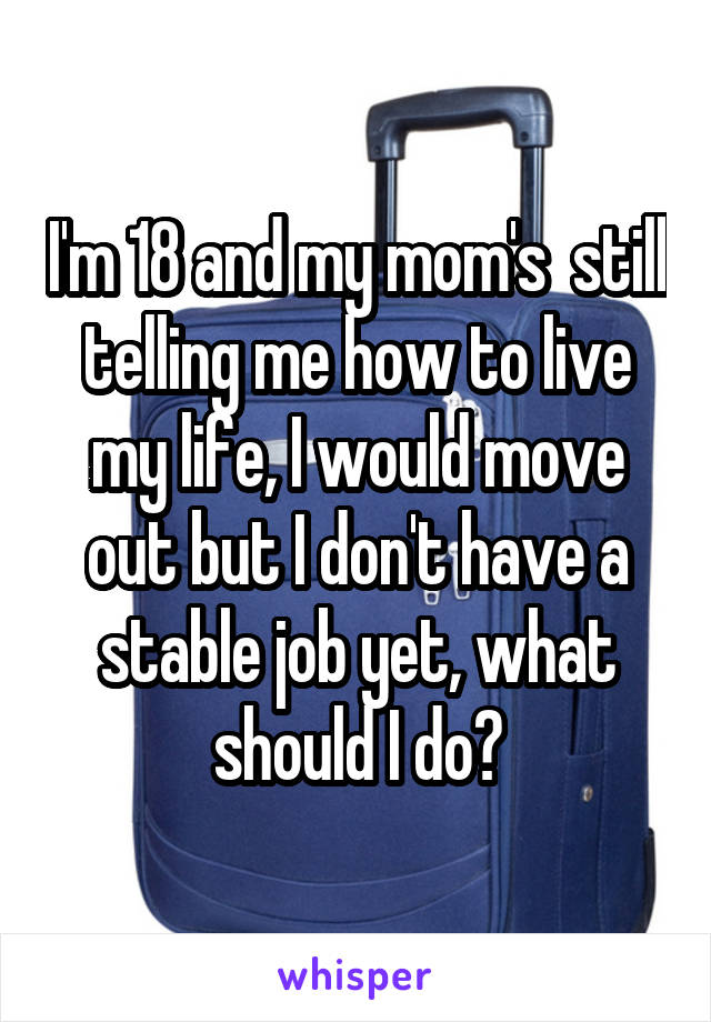 I'm 18 and my mom's  still telling me how to live my life, I would move out but I don't have a stable job yet, what should I do?