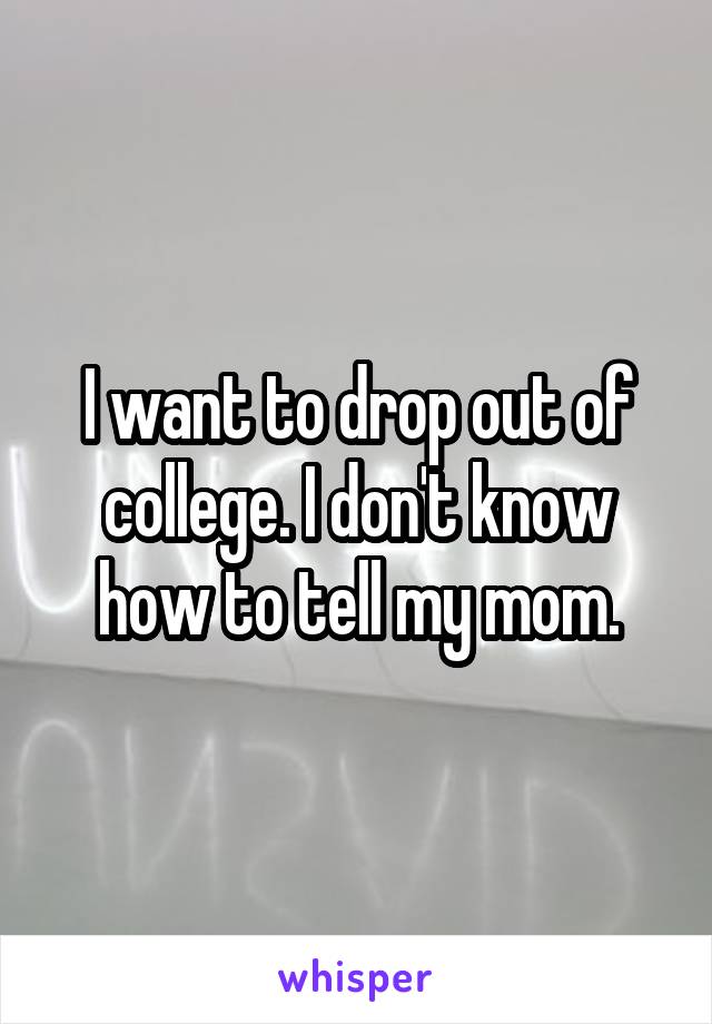 I want to drop out of college. I don't know how to tell my mom.