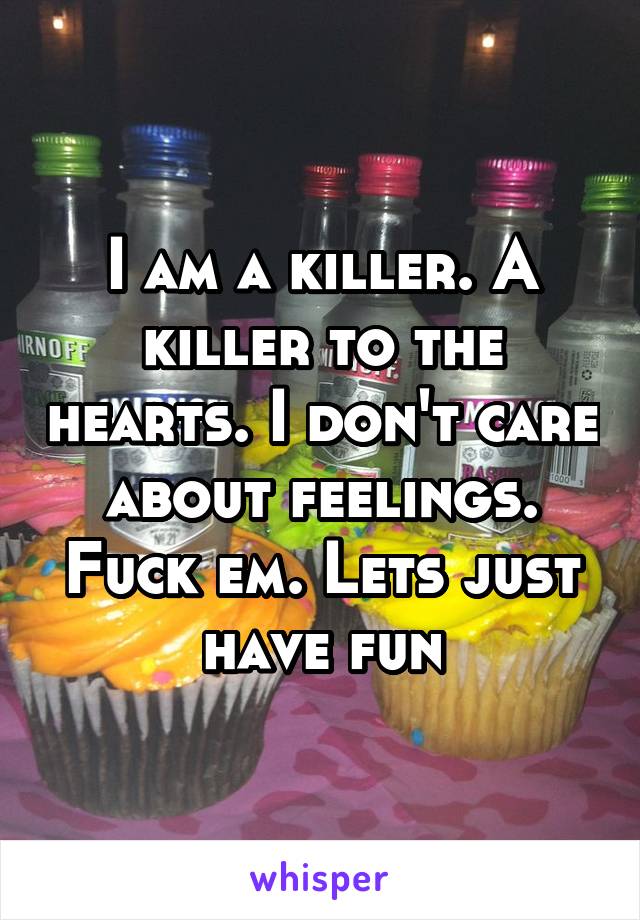 I am a killer. A killer to the hearts. I don't care about feelings. Fuck em. Lets just have fun