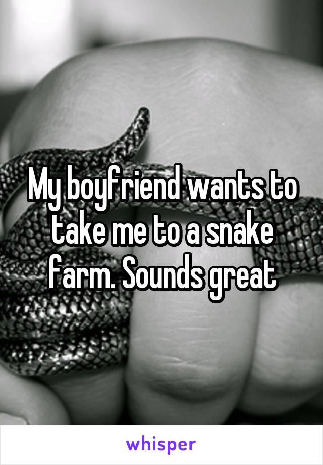 My boyfriend wants to take me to a snake farm. Sounds great