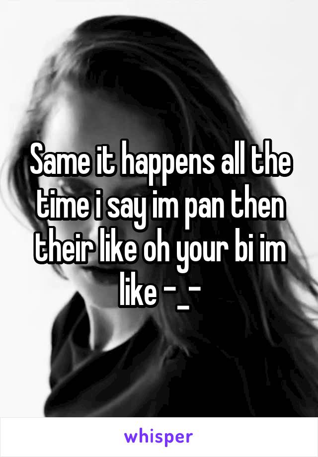 Same it happens all the time i say im pan then their like oh your bi im like -_-