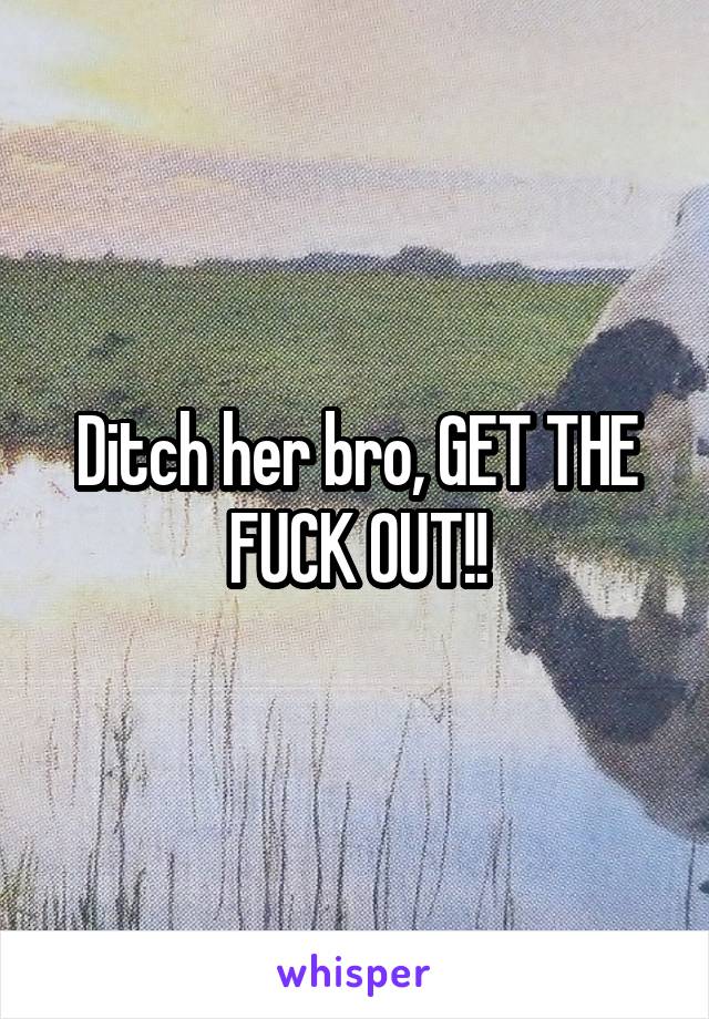 Ditch her bro, GET THE FUCK OUT!!