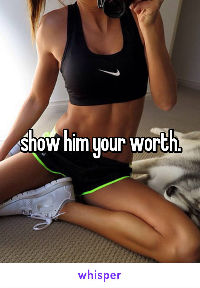 show him your worth.