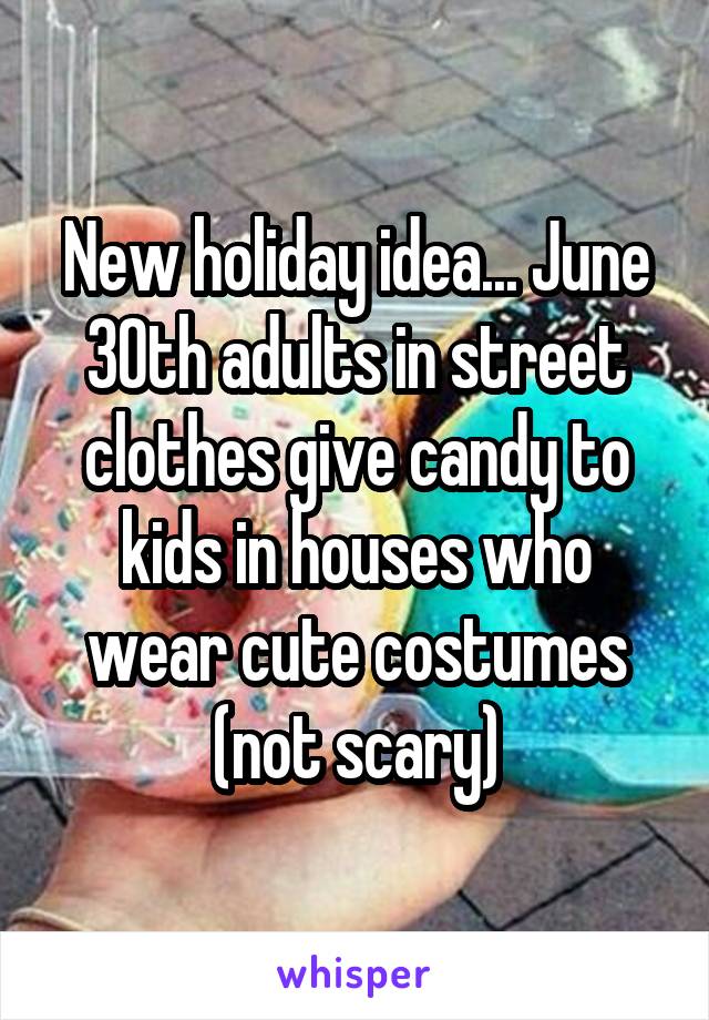 New holiday idea... June 30th adults in street clothes give candy to kids in houses who wear cute costumes (not scary)