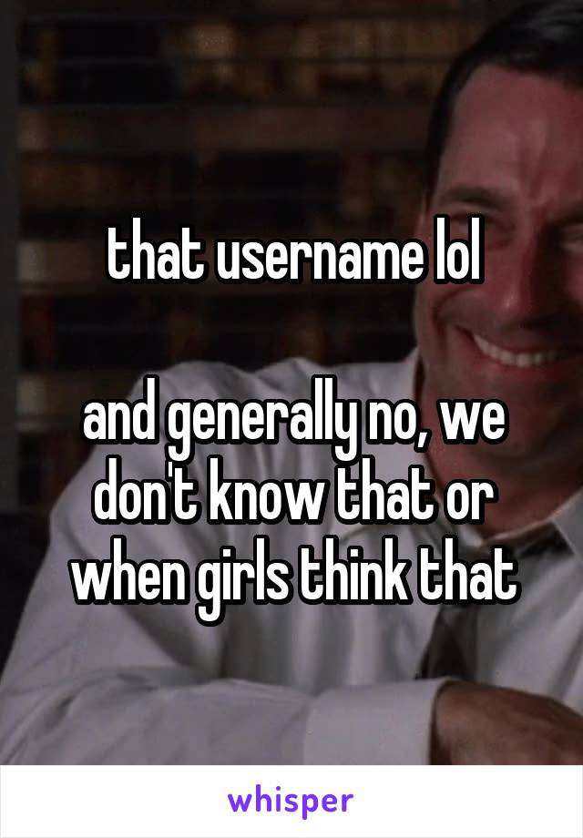 that username lol

and generally no, we don't know that or when girls think that