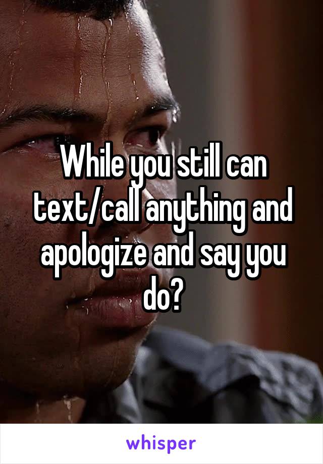 While you still can text/call anything and apologize and say you do?