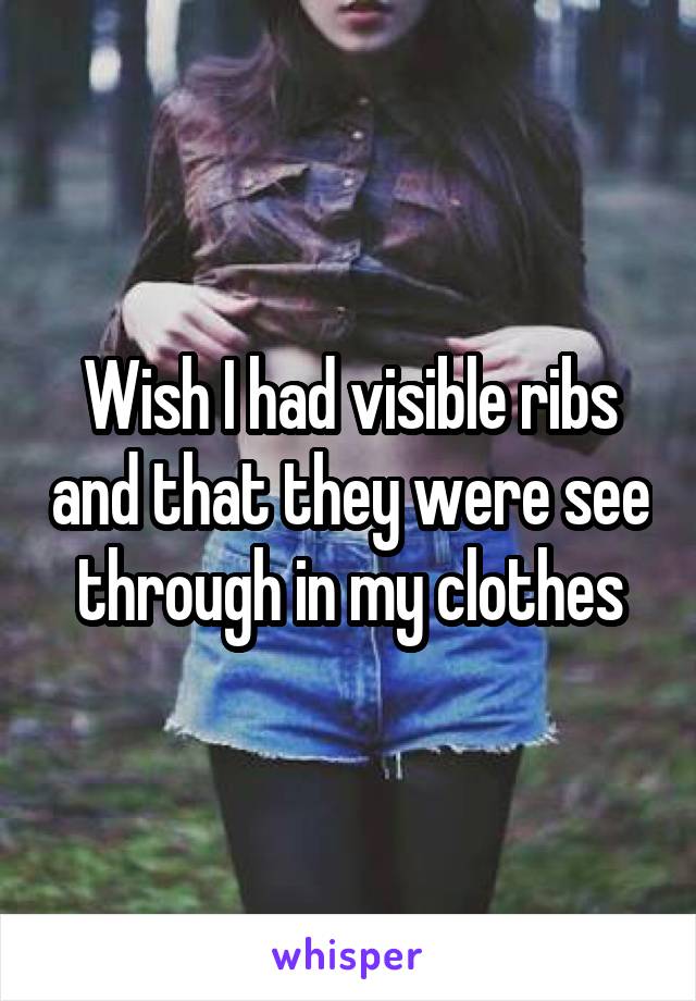 Wish I had visible ribs and that they were see through in my clothes