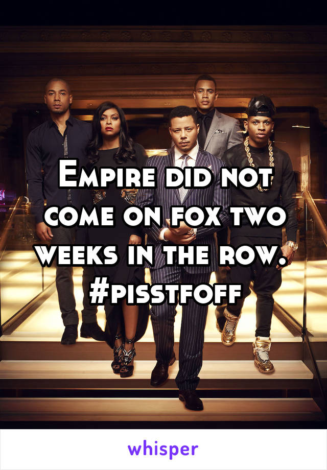 Empire did not come on fox two weeks in the row.  #pisstfoff