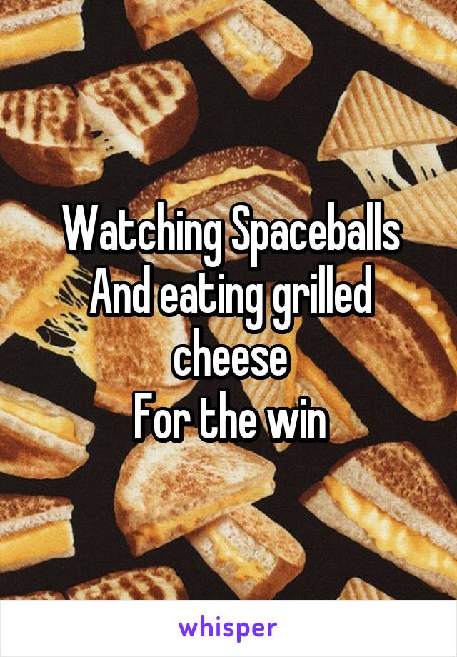 Watching Spaceballs
And eating grilled cheese
For the win