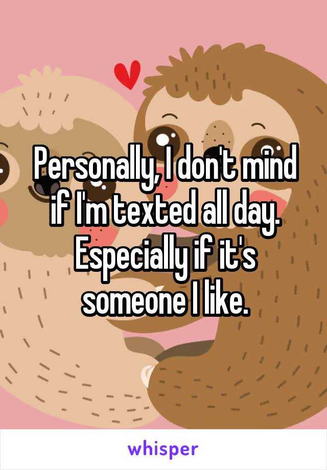 Personally, I don't mind if I'm texted all day. Especially if it's someone I like.