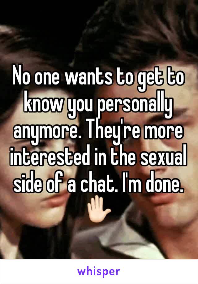 No one wants to get to know you personally anymore. They're more interested in the sexual side of a chat. I'm done. ✋🏻