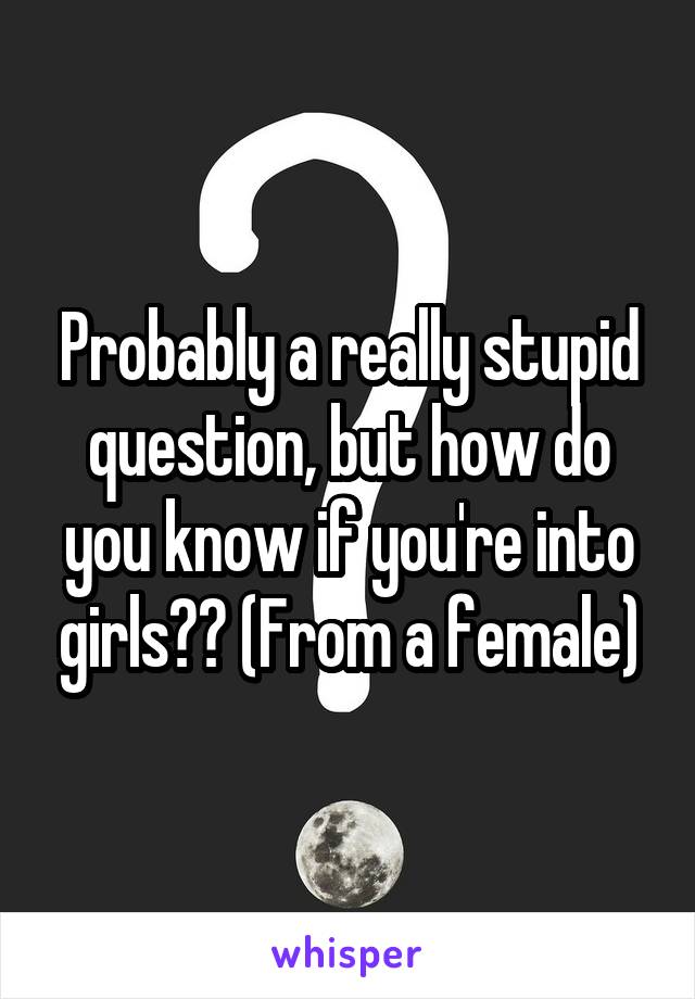 Probably a really stupid question, but how do you know if you're into girls?? (From a female)