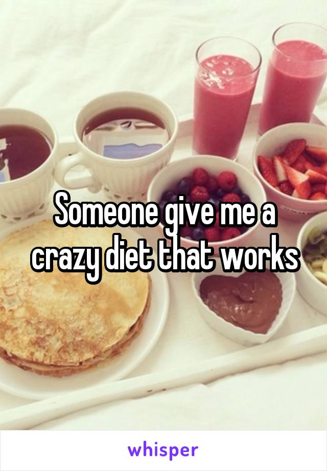 Someone give me a crazy diet that works
