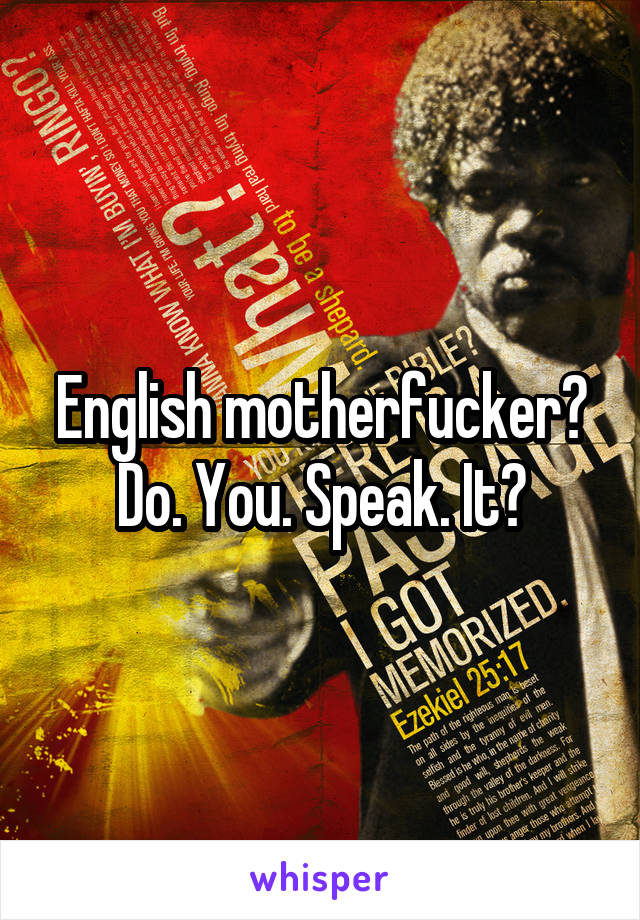 English motherfucker? Do. You. Speak. It?