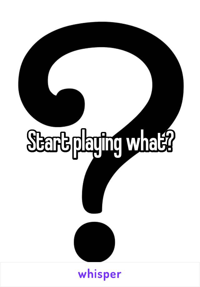 Start playing what?