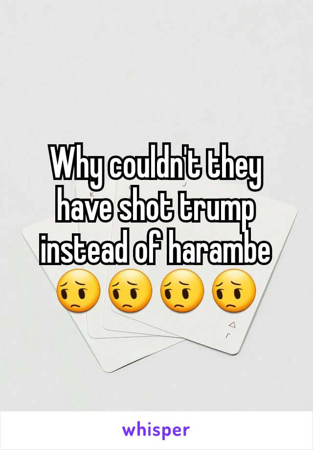 Why couldn't they have shot trump instead of harambe 😔😔😔😔