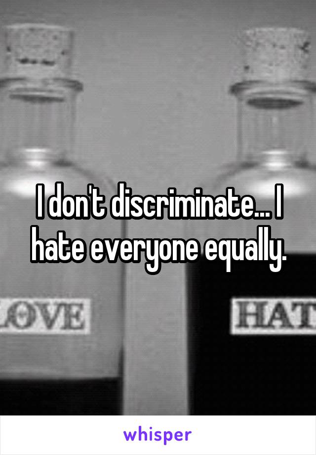 I don't discriminate... I hate everyone equally.