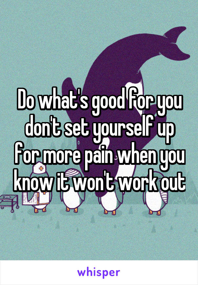 Do what's good for you don't set yourself up for more pain when you know it won't work out