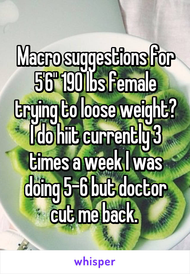 Macro suggestions for 5'6" 190 lbs female trying to loose weight? I do hiit currently 3 times a week I was doing 5-6 but doctor cut me back. 
