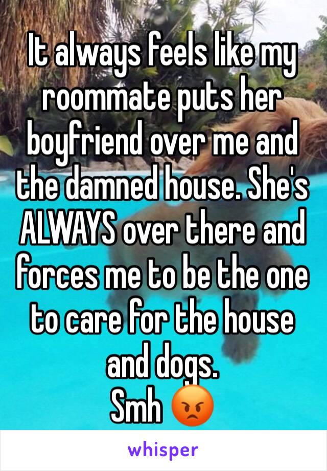 It always feels like my roommate puts her boyfriend over me and the damned house. She's ALWAYS over there and forces me to be the one to care for the house and dogs.
Smh 😡
