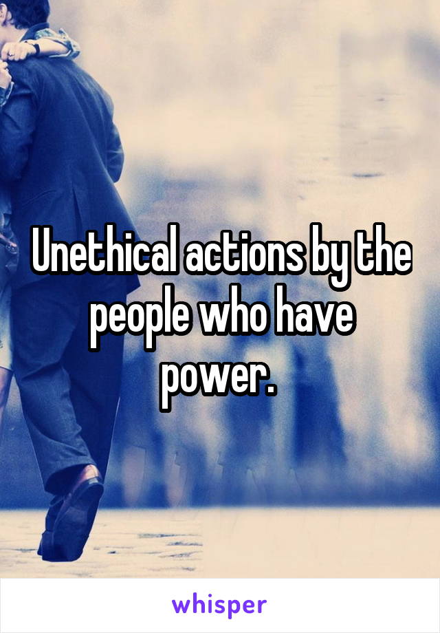 Unethical actions by the people who have power. 