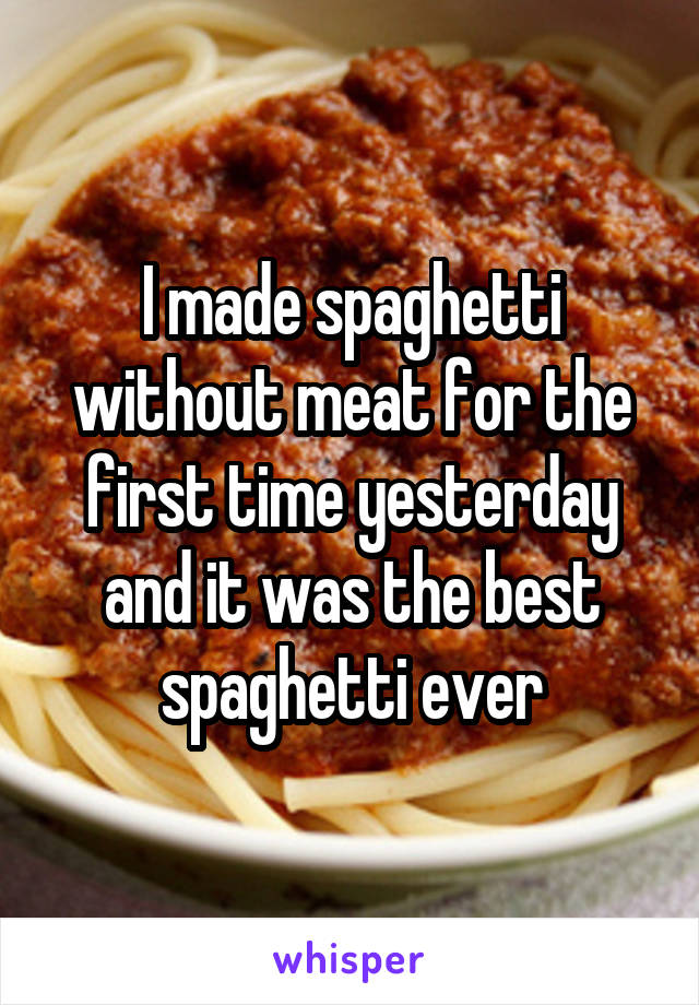 I made spaghetti without meat for the first time yesterday and it was the best spaghetti ever