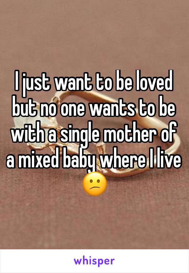 I just want to be loved but no one wants to be with a single mother of a mixed baby where I live 😕