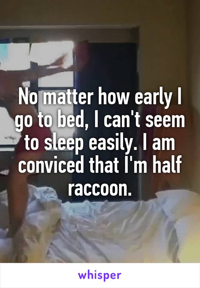 No matter how early I go to bed, I can't seem to sleep easily. I am conviced that I'm half raccoon.