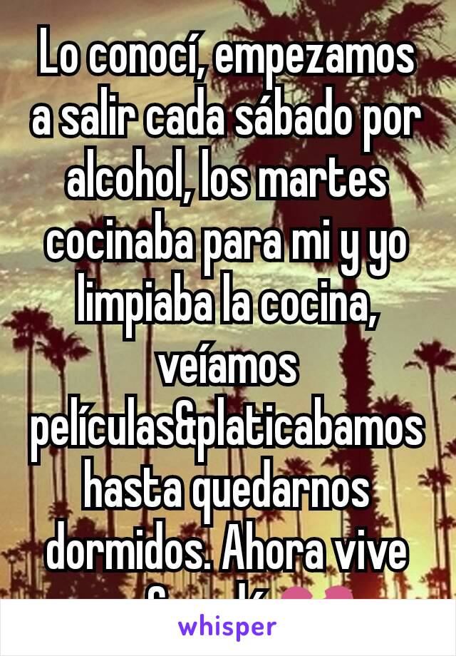 Lo conocí, empezamos a salir cada sábado por alcohol, los martes cocinaba para mi y yo limpiaba la cocina, veíamos películas&platicabamos hasta quedarnos dormidos. Ahora vive en Canadá 💔