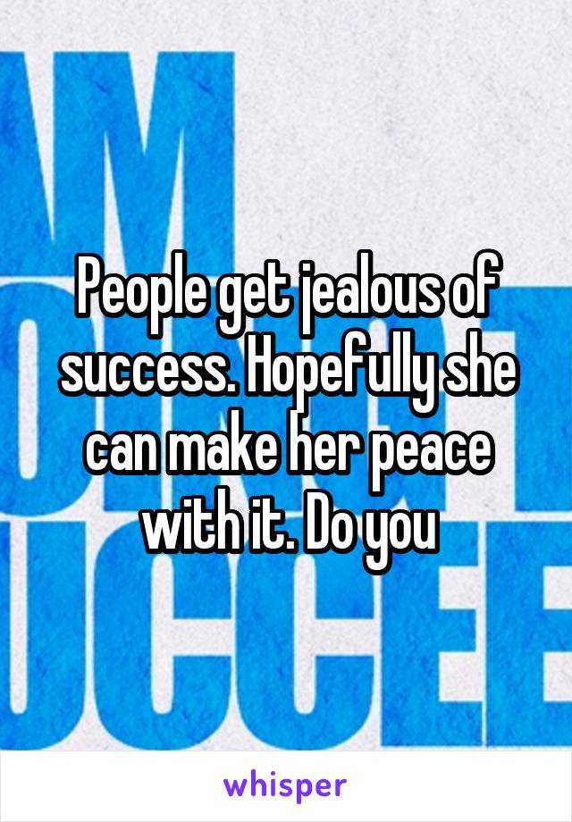 People get jealous of success. Hopefully she can make her peace with it. Do you