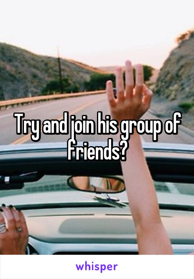 Try and join his group of friends?