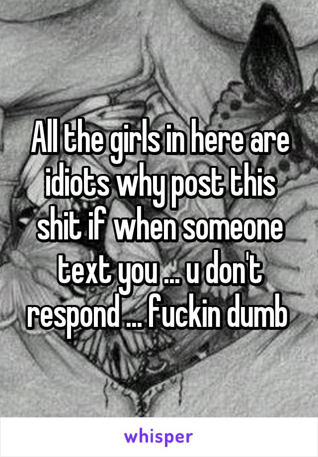All the girls in here are idiots why post this shit if when someone text you ... u don't respond ... fuckin dumb 