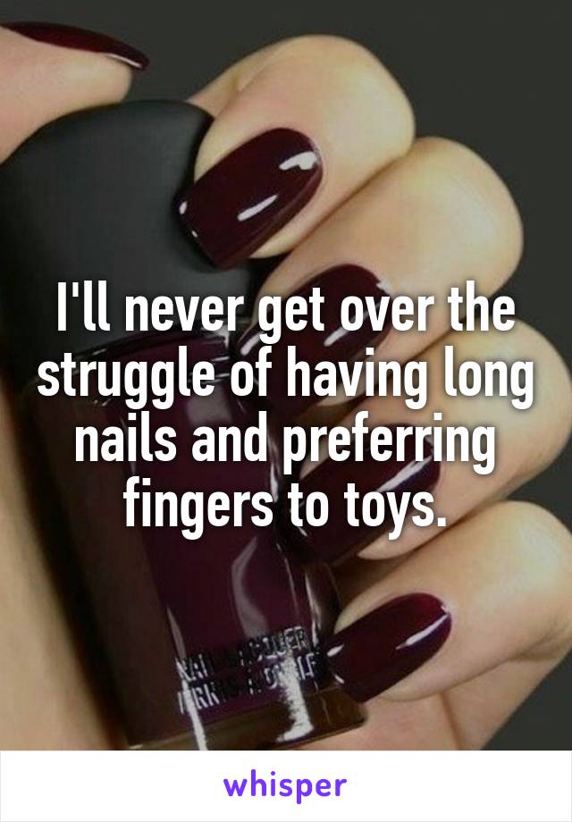 I'll never get over the struggle of having long nails and preferring fingers to toys.