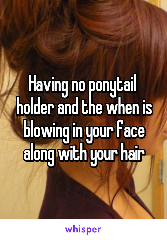 Having no ponytail  holder and the when is blowing in your face along with your hair