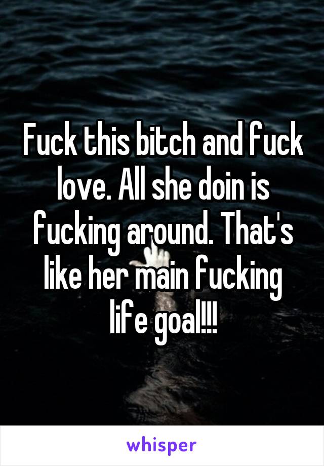 Fuck this bitch and fuck love. All she doin is fucking around. That's like her main fucking life goal!!!