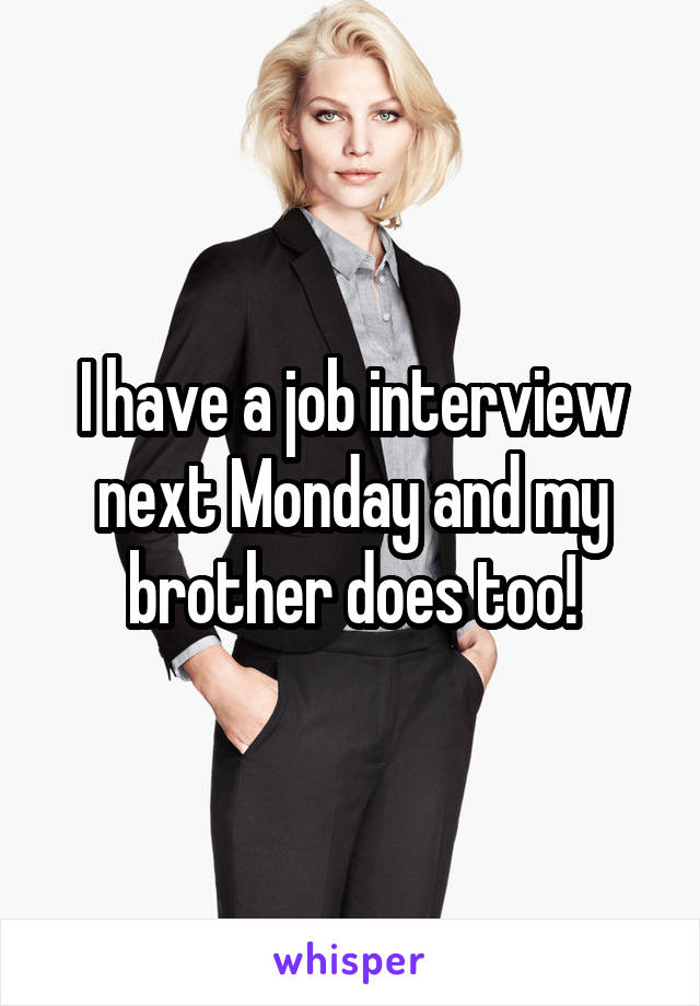 I have a job interview next Monday and my brother does too!